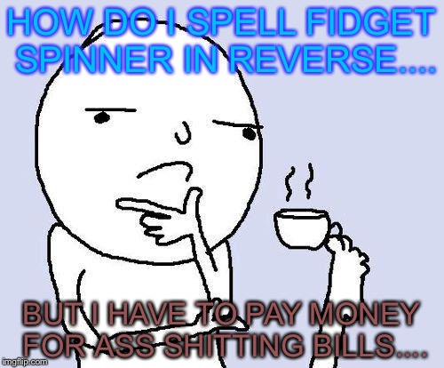 can't spell fidget spinner in reverse bc i have to pay money for ass shitting bills... | HOW DO I SPELL FIDGET SPINNER IN REVERSE.... BUT I HAVE TO PAY MONEY FOR ASS SHITTING BILLS.... | image tagged in thinking meme | made w/ Imgflip meme maker