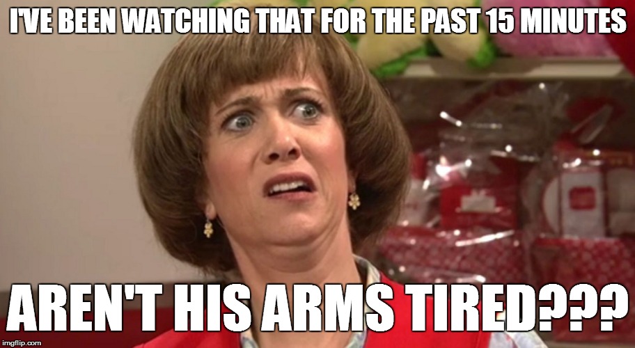 I'VE BEEN WATCHING THAT FOR THE PAST 15 MINUTES AREN'T HIS ARMS TIRED??? | made w/ Imgflip meme maker