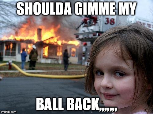 BURNIN DEISRE | SHOULDA GIMME MY; BALL BACK,,,,,,, | image tagged in memes,disaster girl,wanna play | made w/ Imgflip meme maker