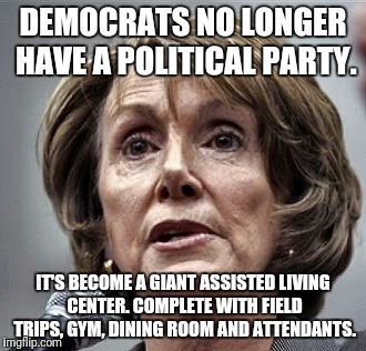 DEMOCRATS NO LONGER HAVE A POLITICAL PARTY. IT'S BECOME A GIANT ASSISTED LIVING CENTER. COMPLETE WITH FIELD TRIPS, GYM, DINING ROOM AND ATTENDANTS. | image tagged in pelosie | made w/ Imgflip meme maker