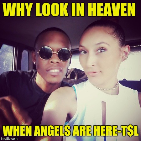 WHY LOOK IN HEAVEN; WHEN ANGELS ARE HERE-T$L | image tagged in memes | made w/ Imgflip meme maker