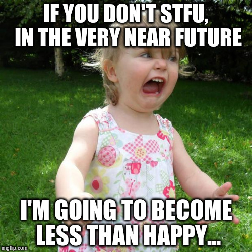 I can only tolerate so much idiocy.... | IF YOU DON'T STFU, IN THE VERY NEAR FUTURE; I'M GOING TO BECOME LESS THAN HAPPY... | image tagged in oh shit baby,stfu,tantrum | made w/ Imgflip meme maker