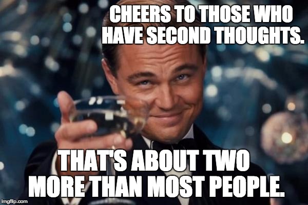 Leonardo Dicaprio Cheers Meme | CHEERS TO THOSE WHO HAVE SECOND THOUGHTS. THAT'S ABOUT TWO MORE THAN MOST PEOPLE. | image tagged in memes,leonardo dicaprio cheers | made w/ Imgflip meme maker