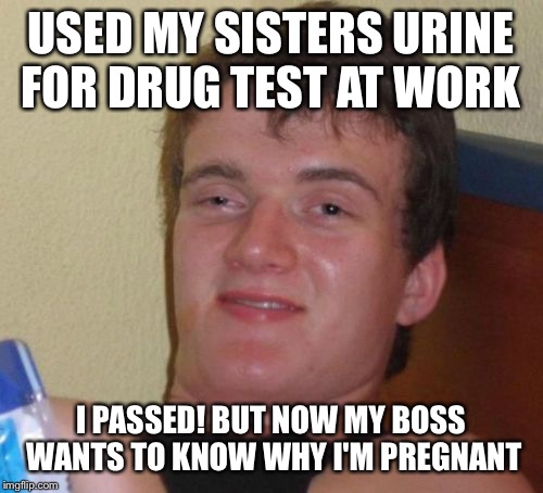 Is it a boy or a girl? | USED MY SISTERS URINE FOR DRUG TEST AT WORK; I PASSED! BUT NOW MY BOSS WANTS TO KNOW WHY I'M PREGNANT | image tagged in memes,10 guy,funny | made w/ Imgflip meme maker