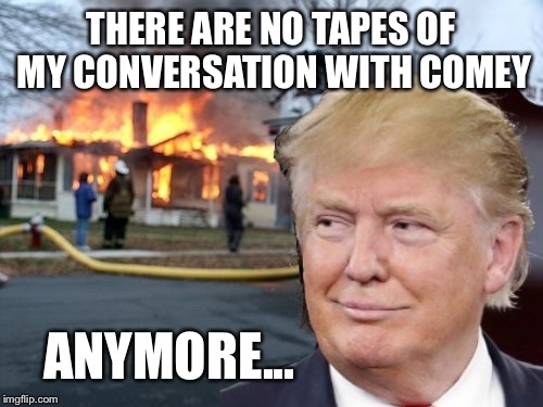 Disaster Trump | THERE ARE NO TAPES OF MY CONVERSATION WITH COMEY; ANYMORE... | image tagged in disaster trump | made w/ Imgflip meme maker