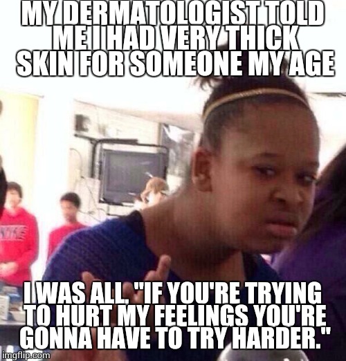 True story | MY DERMATOLOGIST TOLD ME I HAD VERY THICK SKIN FOR SOMEONE MY AGE; I WAS ALL, "IF YOU'RE TRYING TO HURT MY FEELINGS YOU'RE GONNA HAVE TO TRY HARDER." | image tagged in memes,black girl wat | made w/ Imgflip meme maker