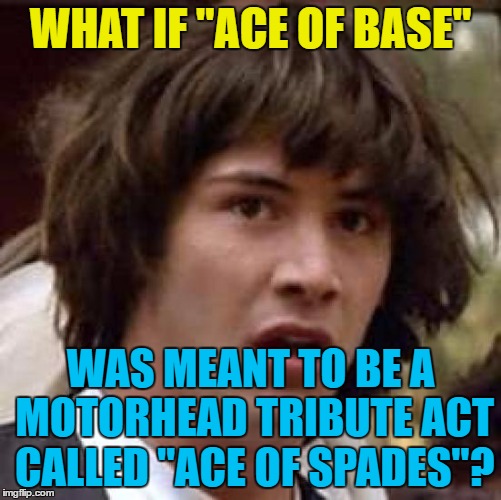 Conspiracy Keanu Meme | WHAT IF "ACE OF BASE" WAS MEANT TO BE A MOTORHEAD TRIBUTE ACT CALLED "ACE OF SPADES"? | image tagged in memes,conspiracy keanu | made w/ Imgflip meme maker