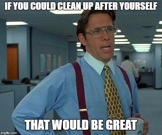 That Would Be Great Meme | IF YOU COULD CLEAN UP AFTER YOURSELF; THAT WOULD BE GREAT | image tagged in memes,that would be great | made w/ Imgflip meme maker