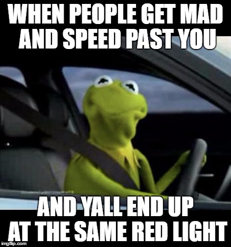 Kermit Driving | WHEN PEOPLE GET MAD AND SPEED PAST YOU; AND YALL END UP AT THE SAME RED LIGHT | image tagged in kermit driving | made w/ Imgflip meme maker