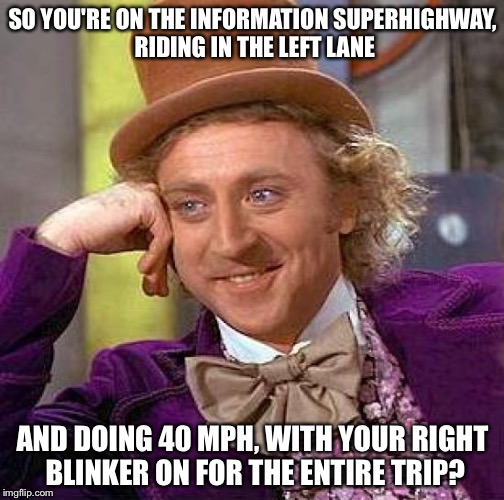 Creepy Condescending Wonka Meme | SO YOU'RE ON THE INFORMATION SUPERHIGHWAY, RIDING IN THE LEFT LANE; AND DOING 40 MPH, WITH YOUR RIGHT BLINKER ON FOR THE ENTIRE TRIP? | image tagged in memes,creepy condescending wonka | made w/ Imgflip meme maker