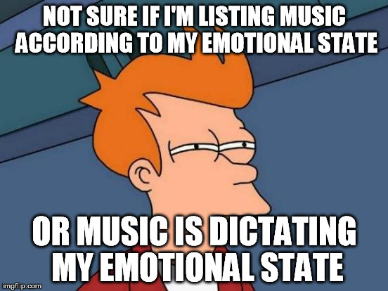 Futurama Fry | NOT SURE IF I'M LISTING MUSIC ACCORDING TO MY EMOTIONAL STATE; OR MUSIC IS DICTATING MY EMOTIONAL STATE | image tagged in memes,futurama fry | made w/ Imgflip meme maker