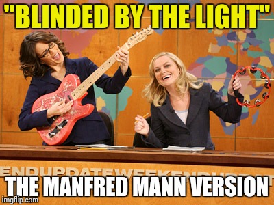 Saturday Night's alright | "BLINDED BY THE LIGHT" THE MANFRED MANN VERSION | image tagged in saturday night's alright | made w/ Imgflip meme maker