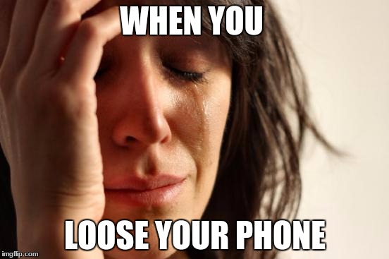 First World Problems Meme | WHEN YOU; LOOSE YOUR PHONE | image tagged in memes,first world problems | made w/ Imgflip meme maker