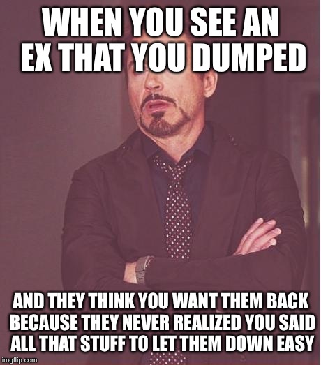 Face You Make Robert Downey Jr Meme | WHEN YOU SEE AN EX THAT YOU DUMPED; AND THEY THINK YOU WANT THEM BACK BECAUSE THEY NEVER REALIZED YOU SAID ALL THAT STUFF TO LET THEM DOWN EASY | image tagged in memes,face you make robert downey jr | made w/ Imgflip meme maker