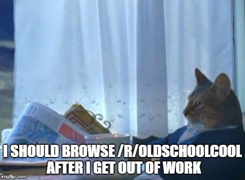 I Should Buy A Boat Cat | I SHOULD BROWSE /R/OLDSCHOOLCOOL AFTER I GET OUT OF WORK | image tagged in memes,i should buy a boat cat | made w/ Imgflip meme maker