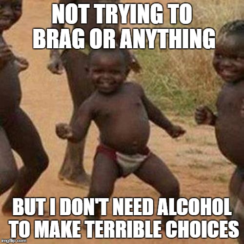 Brag | NOT TRYING TO BRAG OR ANYTHING; BUT I DON'T NEED ALCOHOL TO MAKE TERRIBLE CHOICES | image tagged in memes,third world success kid | made w/ Imgflip meme maker
