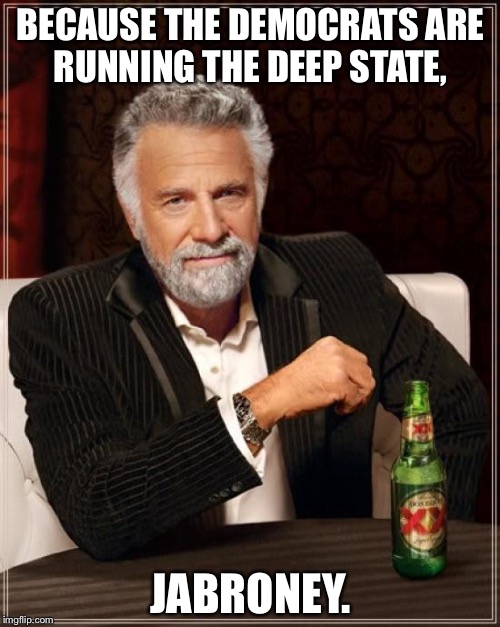 The Most Interesting Man In The World Meme | BECAUSE THE DEMOCRATS ARE RUNNING THE DEEP STATE, JABRONEY. | image tagged in memes,the most interesting man in the world | made w/ Imgflip meme maker