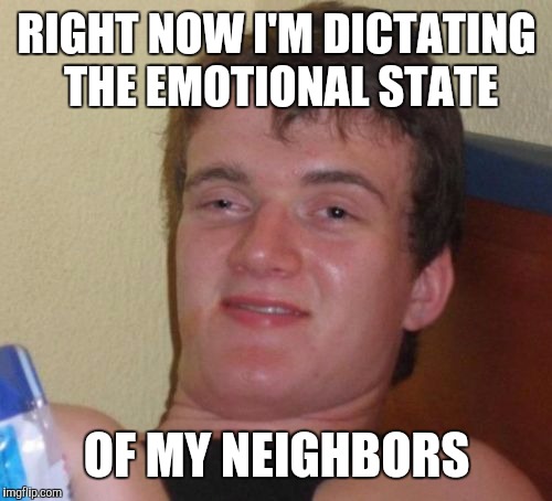 10 Guy Meme | RIGHT NOW I'M DICTATING THE EMOTIONAL STATE OF MY NEIGHBORS | image tagged in memes,10 guy | made w/ Imgflip meme maker