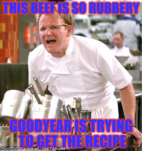Chef Gordon Ramsay Meme | THIS BEEF IS SO RUBBERY; GOODYEAR IS TRYING TO GET THE RECIPE | image tagged in memes,chef gordon ramsay | made w/ Imgflip meme maker