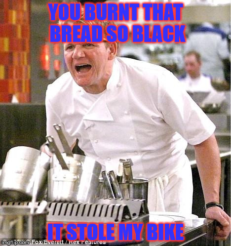 Chef Gordon Ramsay Meme | YOU BURNT THAT BREAD SO BLACK; IT STOLE MY BIKE | image tagged in memes,chef gordon ramsay | made w/ Imgflip meme maker