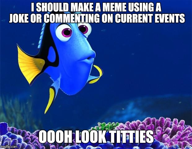 Dory | I SHOULD MAKE A MEME USING A JOKE OR COMMENTING ON CURRENT EVENTS; OOOH LOOK TITTIES | image tagged in dory | made w/ Imgflip meme maker