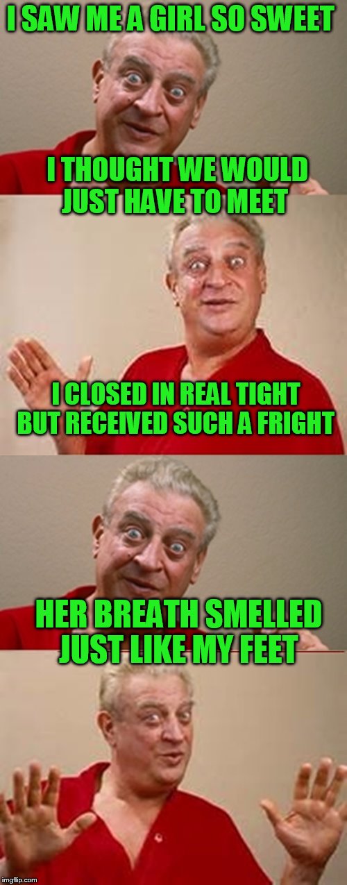 Limerick Week...an MnMinPhx Event | I SAW ME A GIRL SO SWEET; I THOUGHT WE WOULD JUST HAVE TO MEET; I CLOSED IN REAL TIGHT 
BUT RECEIVED SUCH A FRIGHT; HER BREATH SMELLED JUST LIKE MY FEET | image tagged in bad pun rodney dangerfield,limerick week | made w/ Imgflip meme maker