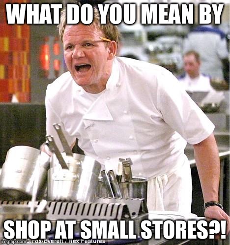 Chef Gordon Ramsay Meme | WHAT DO YOU MEAN BY; SHOP AT SMALL STORES?! | image tagged in memes,chef gordon ramsay | made w/ Imgflip meme maker