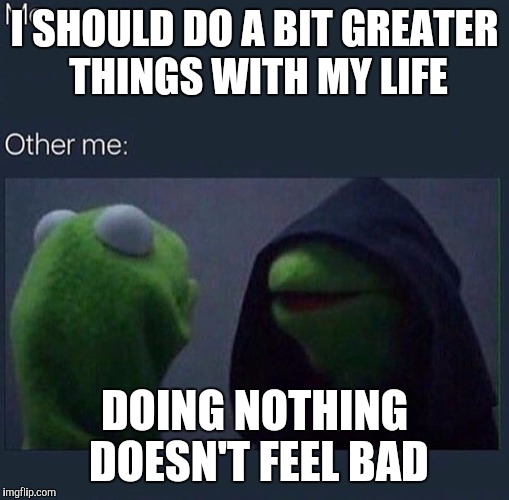 Evil Kermit | I SHOULD DO A BIT GREATER THINGS WITH MY LIFE; DOING NOTHING DOESN'T FEEL BAD | image tagged in evil kermit | made w/ Imgflip meme maker