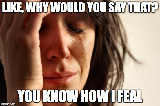 First World Problems | LIKE, WHY WOULD YOU SAY THAT? YOU KNOW HOW I FEAL | image tagged in memes,first world problems | made w/ Imgflip meme maker