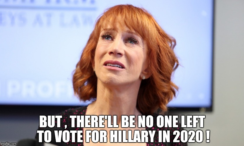BUT , THERE'LL BE NO ONE LEFT TO VOTE FOR HILLARY IN 2020 ! | image tagged in it was just a joke | made w/ Imgflip meme maker