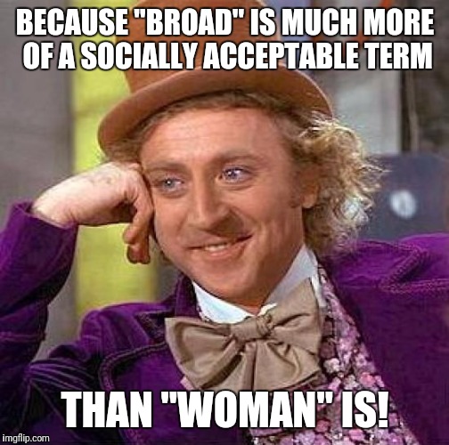 Creepy Condescending Wonka Meme | BECAUSE "BROAD" IS MUCH MORE OF A SOCIALLY ACCEPTABLE TERM THAN "WOMAN" IS! | image tagged in memes,creepy condescending wonka | made w/ Imgflip meme maker