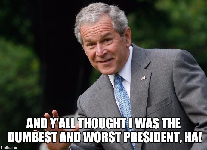 George W Bush | AND Y'ALL THOUGHT I WAS THE DUMBEST AND WORST PRESIDENT, HA! | image tagged in george w bush | made w/ Imgflip meme maker