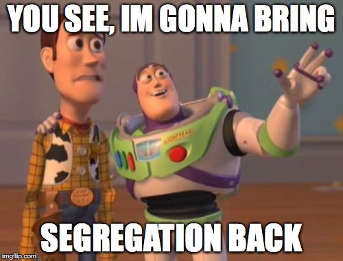 X, X Everywhere | YOU SEE, IM GONNA BRING; SEGREGATION BACK | image tagged in memes,x x everywhere | made w/ Imgflip meme maker