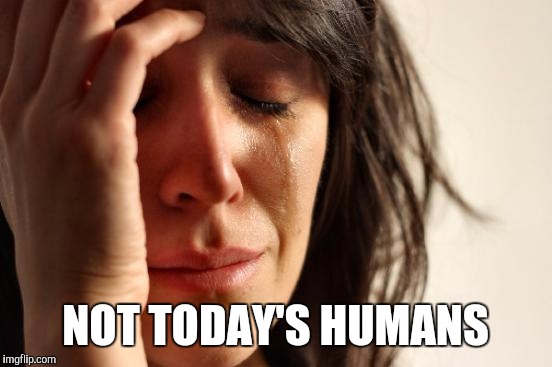 First World Problems Meme | NOT TODAY'S HUMANS | image tagged in memes,first world problems | made w/ Imgflip meme maker