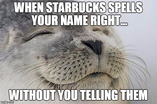 Satisfied Seal | WHEN STARBUCKS SPELLS YOUR NAME RIGHT... WITHOUT YOU TELLING THEM | image tagged in memes,satisfied seal | made w/ Imgflip meme maker