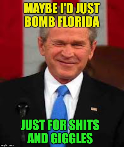 MAYBE I'D JUST BOMB FLORIDA JUST FOR SHITS AND GIGGLES | made w/ Imgflip meme maker