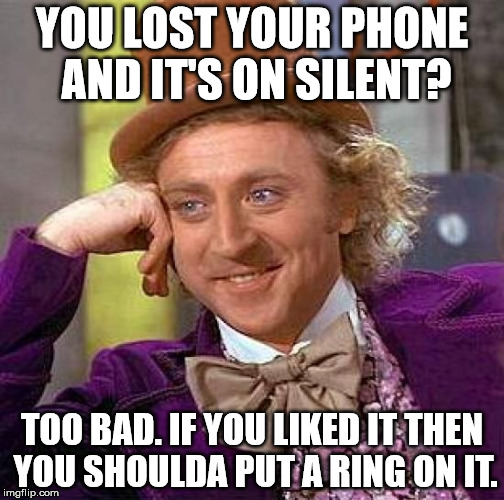 How are you gonna find it now? | YOU LOST YOUR PHONE AND IT'S ON SILENT? TOO BAD. IF YOU LIKED IT THEN YOU SHOULDA PUT A RING ON IT. | image tagged in memes,creepy condescending wonka | made w/ Imgflip meme maker