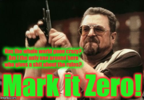 Am I The Only One Around Here Meme | Has the whole world gone crazy? Am I the only one around here who gives a shit about the rules? Mark it Zero! | image tagged in memes,am i the only one around here | made w/ Imgflip meme maker