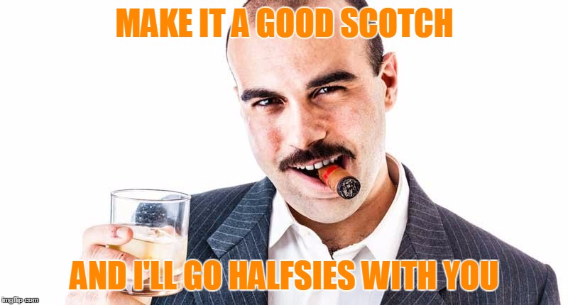MAKE IT A GOOD SCOTCH AND I'LL GO HALFSIES WITH YOU | made w/ Imgflip meme maker