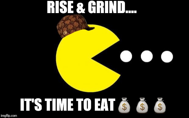 Pacman | RISE & GRIND.... IT'S TIME TO EAT💰💰💰 | image tagged in pacman,scumbag | made w/ Imgflip meme maker