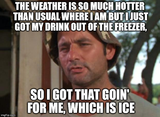 It's the hottest June in Britain since the long hot summer of 1976 . . . sweating it out over here! | THE WEATHER IS SO MUCH HOTTER THAN USUAL WHERE I AM BUT I JUST GOT MY DRINK OUT OF THE FREEZER, SO I GOT THAT GOIN' FOR ME, WHICH IS ICE | image tagged in memes,so i got that goin for me which is nice | made w/ Imgflip meme maker