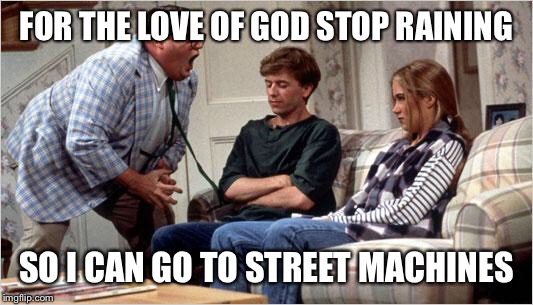 Matt Foley (Chris Farley) | FOR THE LOVE OF GOD STOP RAINING; SO I CAN GO TO STREET MACHINES | image tagged in matt foley chris farley | made w/ Imgflip meme maker