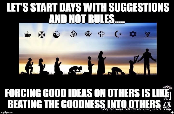 Religions | LET'S START DAYS WITH SUGGESTIONS AND NOT RULES..... FORCING GOOD IDEAS ON OTHERS IS LIKE BEATING THE GOODNESS INTO OTHERS .. | image tagged in religions | made w/ Imgflip meme maker