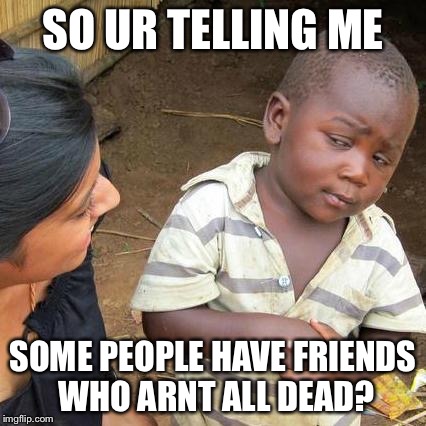 Third World Skeptical Kid Meme | SO UR TELLING ME; SOME PEOPLE HAVE FRIENDS WHO ARNT ALL DEAD? | image tagged in memes,third world skeptical kid | made w/ Imgflip meme maker