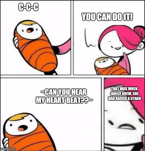 Baby's First Words | C-C-C; YOU CAN DO IT! ~CAN YOU HEAR MY HEART BEAT??~; THAT WAS WHEN JANICE KNEW, SHE HAD RAISED A OTAKU | image tagged in baby's first words | made w/ Imgflip meme maker
