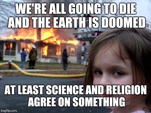 Disaster Girl Meme | WE'RE ALL GOING TO DIE AND THE EARTH IS DOOMED AT LEAST SCIENCE AND RELIGION AGREE ON SOMETHING | image tagged in memes,disaster girl | made w/ Imgflip meme maker