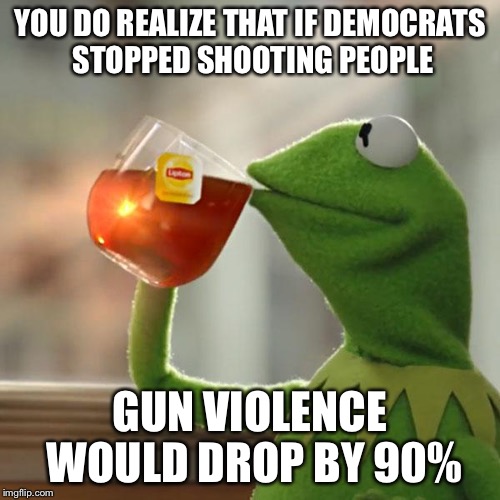 But That's None Of My Business Meme | YOU DO REALIZE THAT IF DEMOCRATS STOPPED SHOOTING PEOPLE; GUN VIOLENCE WOULD DROP BY 90% | image tagged in memes,but thats none of my business,kermit the frog | made w/ Imgflip meme maker