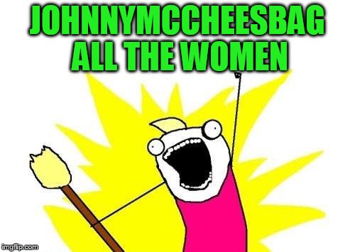 X All The Y Meme | JOHNNYMCCHEESBAG ALL THE WOMEN | image tagged in memes,x all the y | made w/ Imgflip meme maker