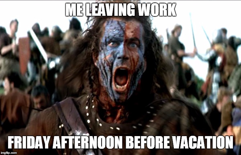 ME LEAVING WORK; FRIDAY AFTERNOON BEFORE VACATION | image tagged in braveheart | made w/ Imgflip meme maker