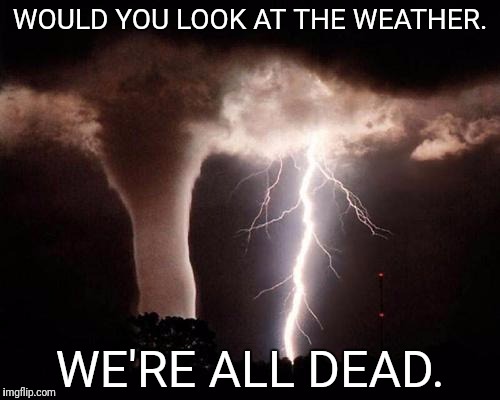 tornado  | WOULD YOU LOOK AT THE WEATHER. WE'RE ALL DEAD. | image tagged in tornado | made w/ Imgflip meme maker